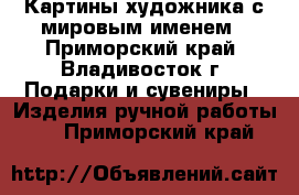 Картины художника с мировым именем - Приморский край, Владивосток г. Подарки и сувениры » Изделия ручной работы   . Приморский край